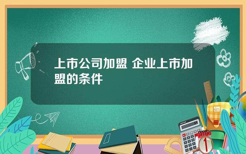 上市公司加盟 企业上市加盟的条件